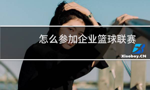 怎么参加企业篮球联赛图片