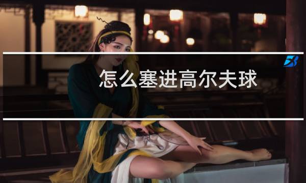 怎么塞进高尔夫球图片