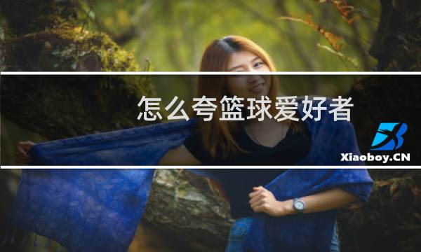 怎么夸篮球爱好者图片