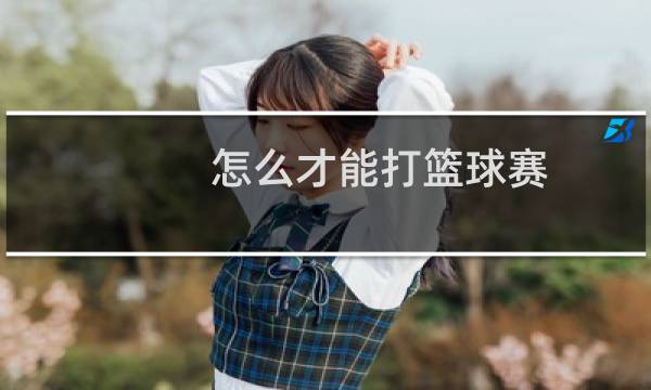 怎么才能打篮球赛图片