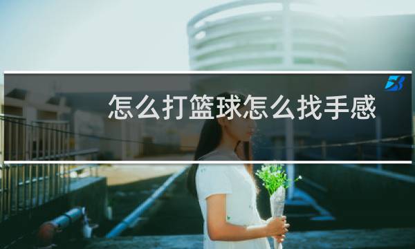 怎么打篮球怎么找手感图片