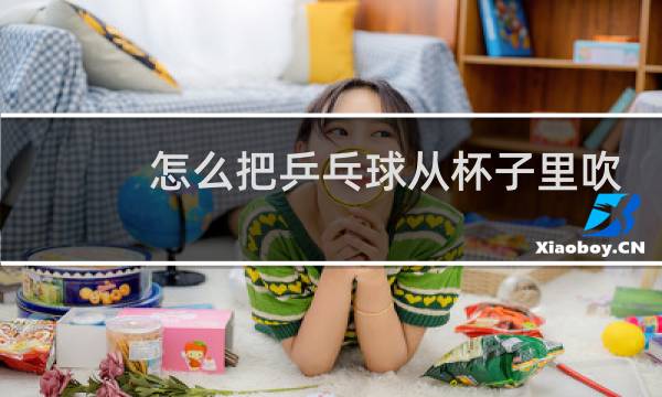 怎么把乒乓球从杯子里吹出来图片