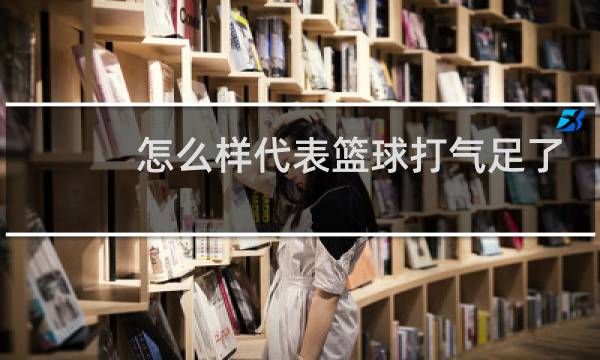 怎么样代表篮球打气足了图片