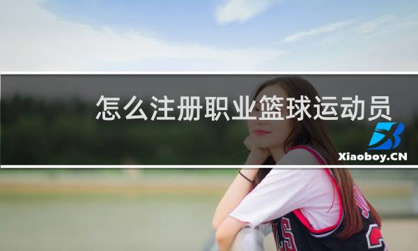 怎么注册职业篮球运动员图片