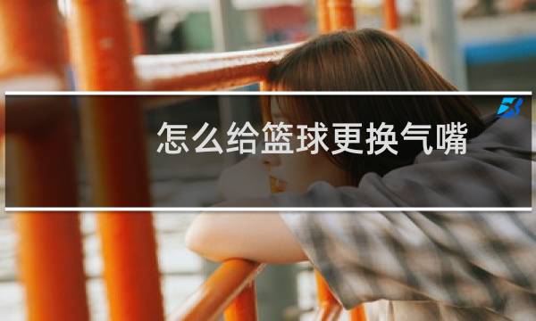 怎么给篮球更换气嘴图片