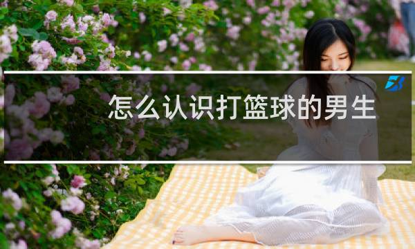 怎么认识打篮球的男生图片