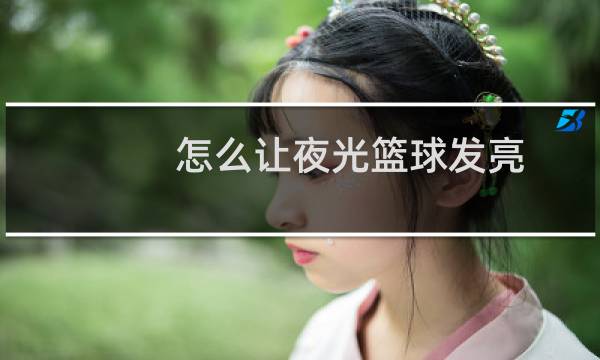 怎么让夜光篮球发亮图片
