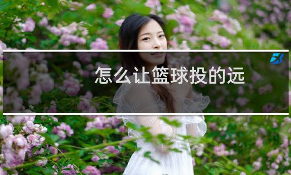 怎么让篮球投的远图片