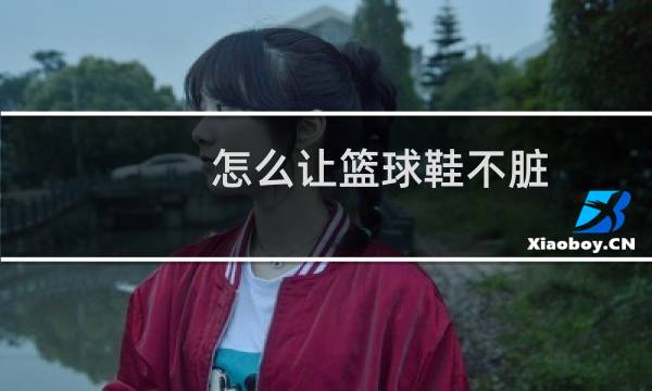 怎么让篮球鞋不脏图片