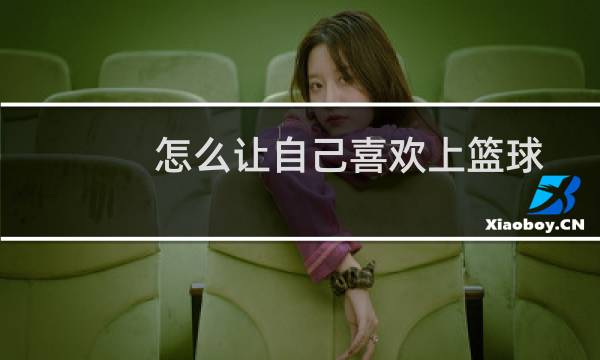 怎么让自己喜欢上篮球图片