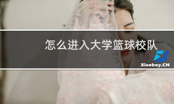 怎么进入大学篮球校队图片