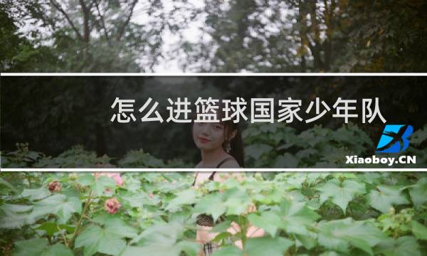 怎么进篮球国家少年队图片