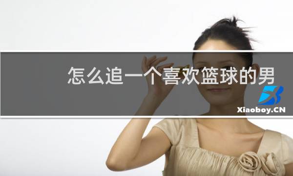 怎么追一个喜欢篮球的男生图片