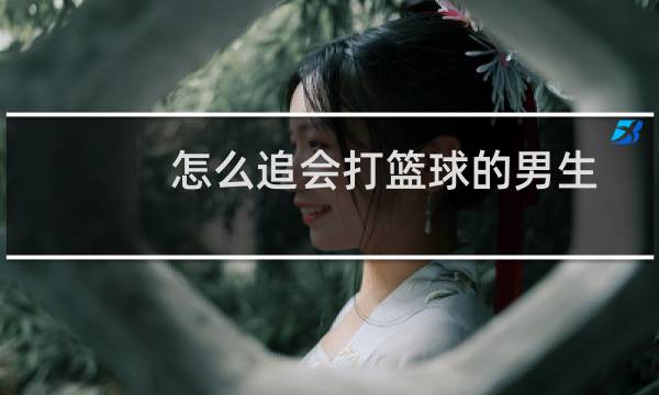 怎么追会打篮球的男生图片