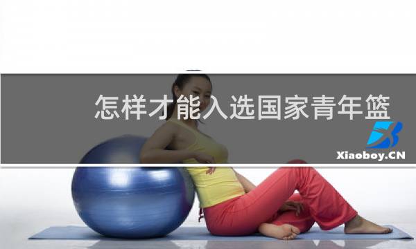 怎样才能入选国家青年篮球队图片