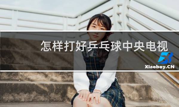 怎样打好乒乓球中央电视台图片