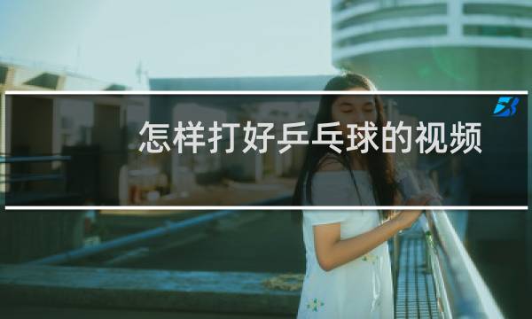 怎样打好乒乓球的视频图片