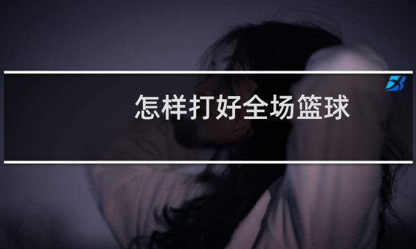 怎样打好全场篮球图片