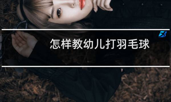 怎样教幼儿打羽毛球图片
