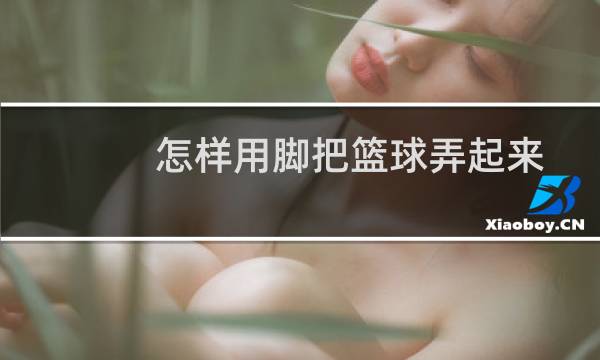 怎样用脚把篮球弄起来图片