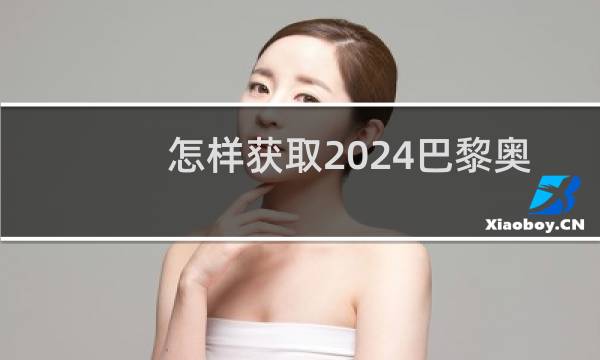 怎样获取2024巴黎奥运会门票图片