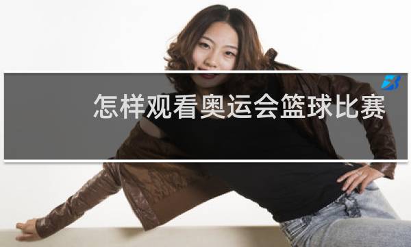 怎样观看奥运会篮球比赛图片