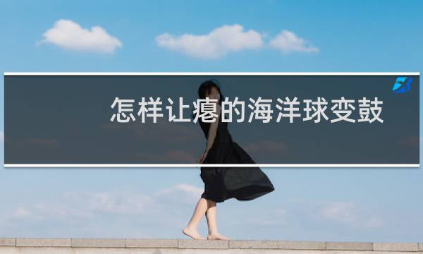 怎样让瘪的海洋球变鼓图片
