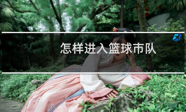 怎样进入篮球市队图片
