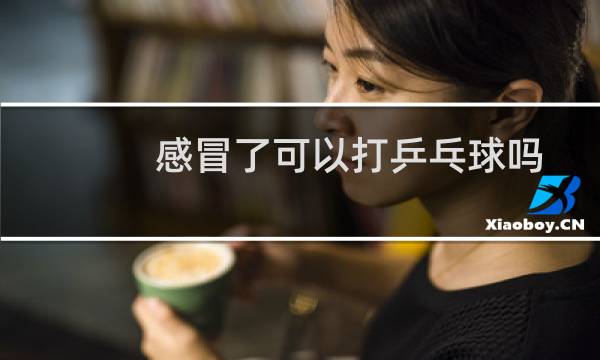 感冒了可以打乒乓球吗图片