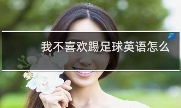 我不喜欢踢足球英语怎么说图片