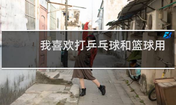 我喜欢打乒乓球和篮球用英语怎么说图片