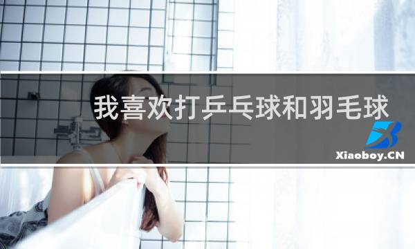 我喜欢打乒乓球和羽毛球用英语怎么写图片