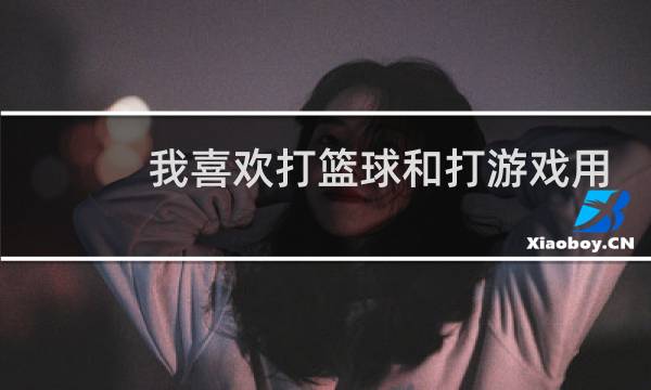 我喜欢打篮球和打游戏用英语怎么说图片