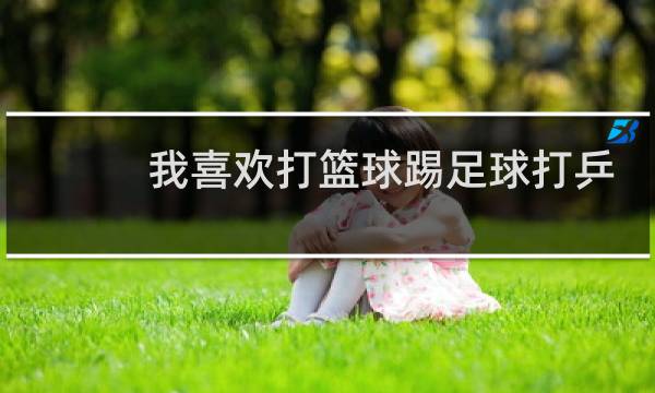 我喜欢打篮球踢足球打乒乓球用英语怎么说图片