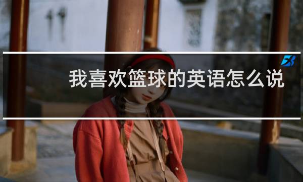 我喜欢篮球的英语怎么说图片