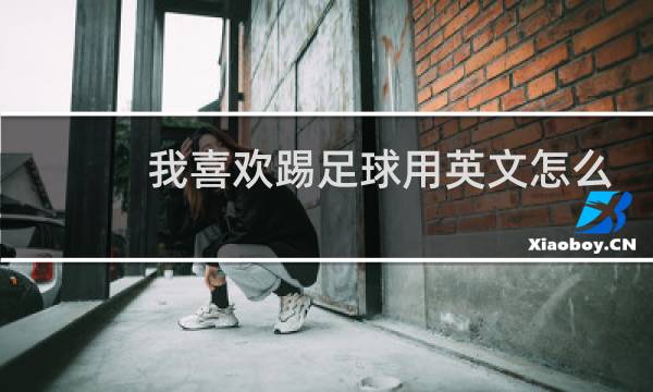 我喜欢踢足球用英文怎么读图片