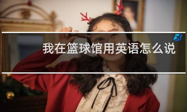 我在篮球馆用英语怎么说图片