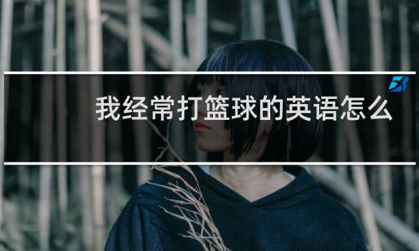 我经常打篮球的英语怎么说图片