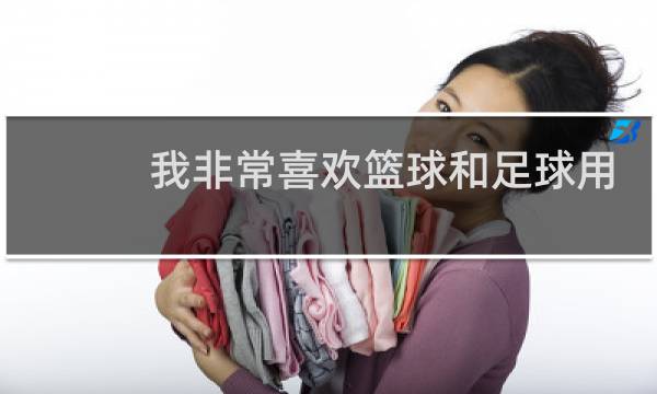 我非常喜欢篮球和足球用英语怎么说图片