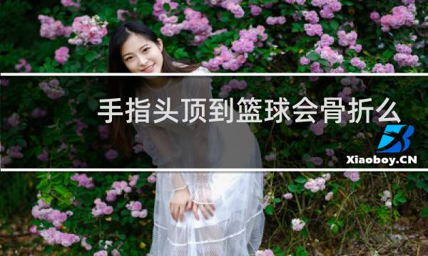 手指头顶到篮球会骨折么图片