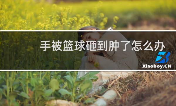 手被篮球砸到肿了怎么办图片