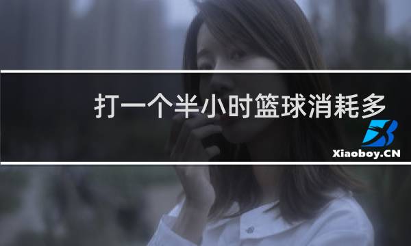 打一个半小时篮球消耗多少卡路里图片