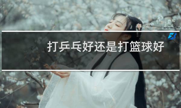 打乒乓好还是打篮球好图片