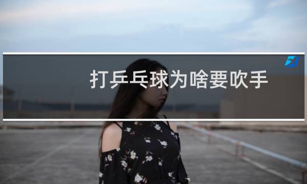 打乒乓球为啥要吹手图片