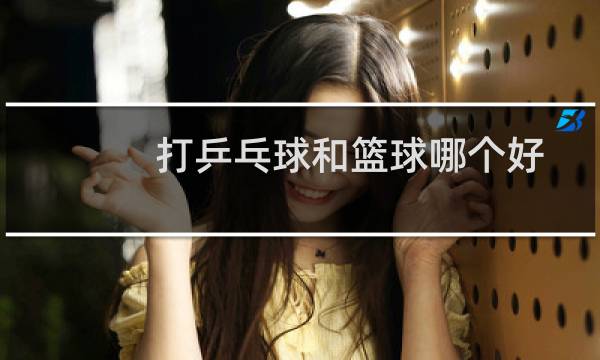 打乒乓球和篮球哪个好图片
