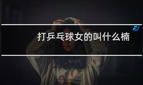 打乒乓球女的叫什么楠图片