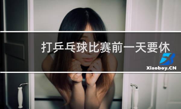 打乒乓球比赛前一天要休息吗图片