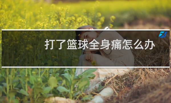 打了篮球全身痛怎么办图片