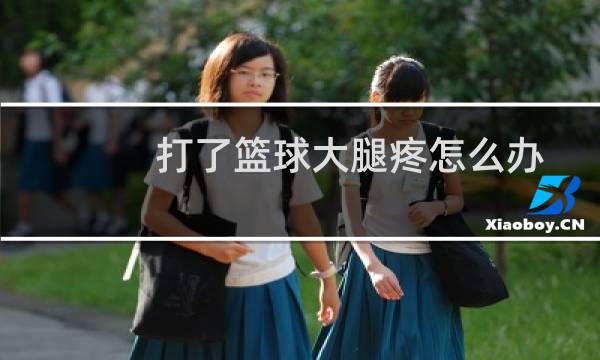 打了篮球大腿疼怎么办图片