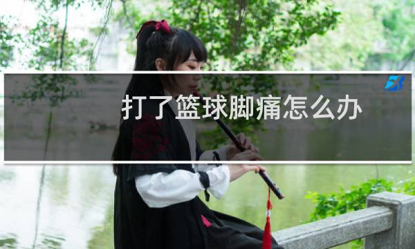 打了篮球脚痛怎么办图片